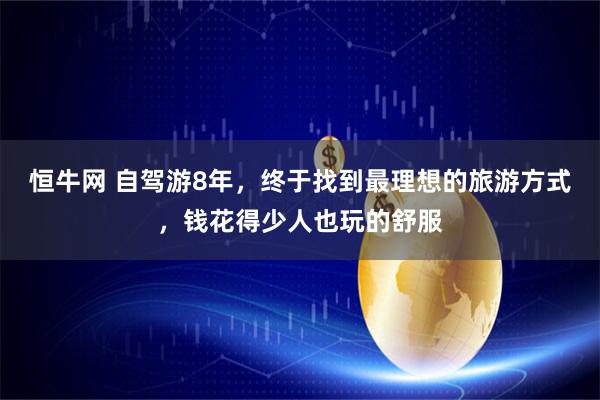 恒牛网 自驾游8年，终于找到最理想的旅游方式，钱花得少人也玩的舒服