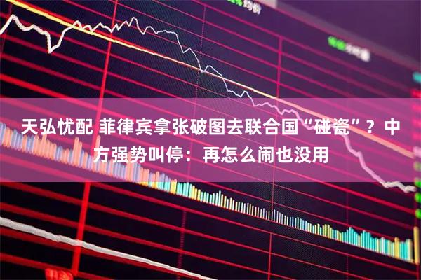天弘忧配 菲律宾拿张破图去联合国“碰瓷”？中方强势叫停：再怎么闹也没用