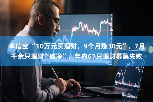 卓信宝 “10万元买理财，9个月赚30元”，7月千余只理财“破净”，年内67只理财募集失败