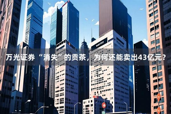 万光证券 “消失”的贡茶，为何还能卖出43亿元？