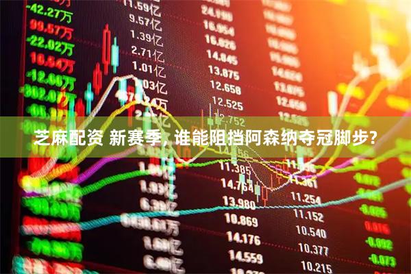 芝麻配资 新赛季, 谁能阻挡阿森纳夺冠脚步?