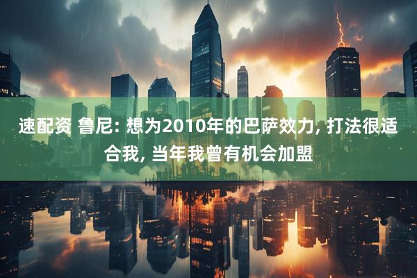 速配资 鲁尼: 想为2010年的巴萨效力, 打法很适合我, 当年我曾有机会加盟