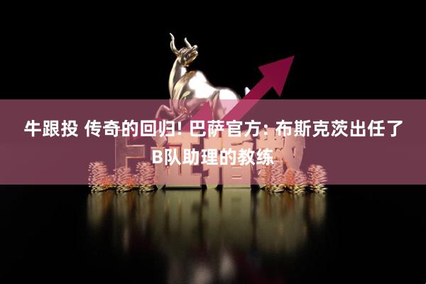 牛跟投 传奇的回归! 巴萨官方: 布斯克茨出任了B队助理的教练