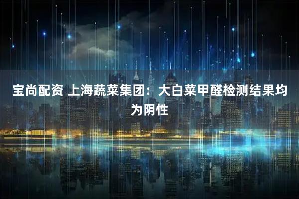 宝尚配资 上海蔬菜集团：大白菜甲醛检测结果均为阴性
