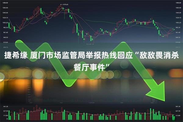 捷希缘 厦门市场监管局举报热线回应“敌敌畏消杀餐厅事件”