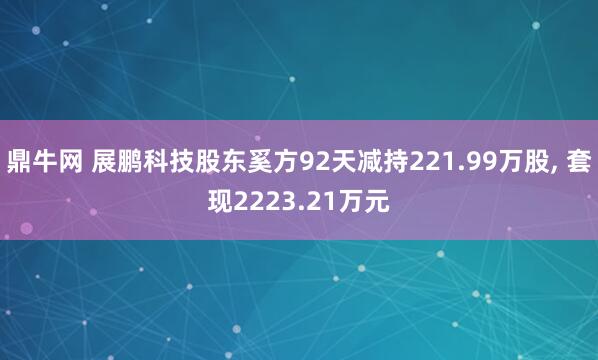 鼎牛网 展鹏科技股东奚方92天减持221.99万股, 套现2223.21万元