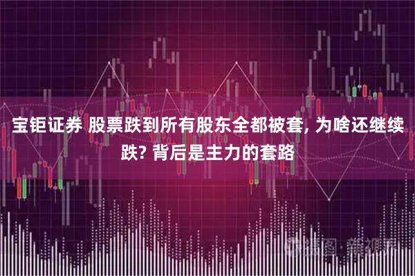 宝钜证券 股票跌到所有股东全都被套, 为啥还继续跌? 背后是主力的套路