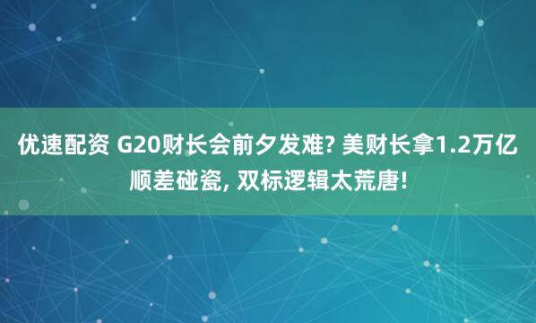 优速配资 G20财长会前夕发难? 美财长拿1.2万亿顺差碰瓷, 双标逻辑太荒唐!