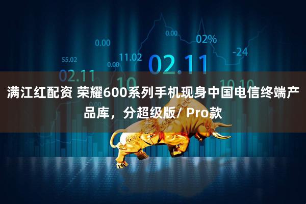 满江红配资 荣耀600系列手机现身中国电信终端产品库，分超级版/ Pro款