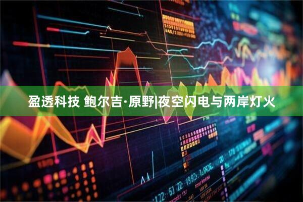盈透科技 鲍尔吉·原野|夜空闪电与两岸灯火